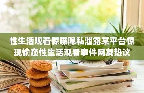 性生活观看惊曝隐私泄露某平台惊现偷窥性生活观看事件网友热议