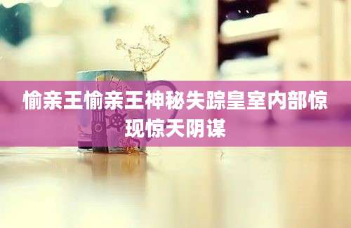 愉亲王愉亲王神秘失踪皇室内部惊现惊天阴谋