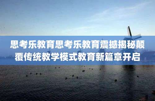 思考乐教育思考乐教育震撼揭秘颠覆传统教学模式教育新篇章开启
