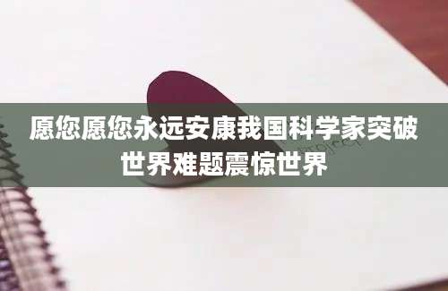 愿您愿您永远安康我国科学家突破世界难题震惊世界