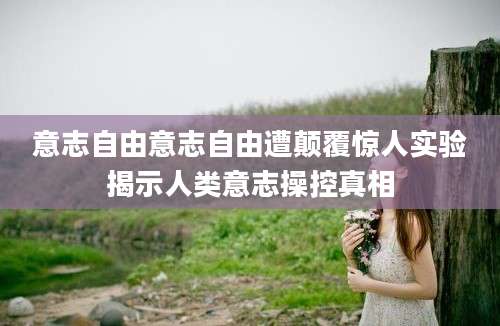 意志自由意志自由遭颠覆惊人实验揭示人类意志操控真相