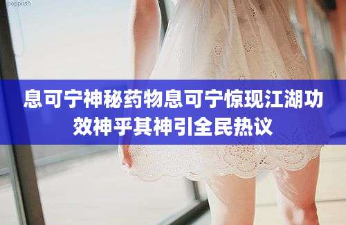 息可宁神秘药物息可宁惊现江湖功效神乎其神引全民热议