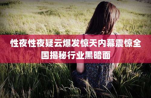 性夜性夜疑云爆发惊天内幕震惊全国揭秘行业黑暗面