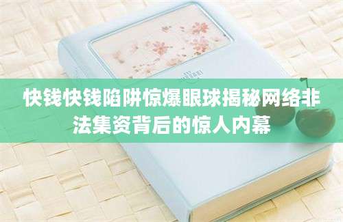 快钱快钱陷阱惊爆眼球揭秘网络非法集资背后的惊人内幕