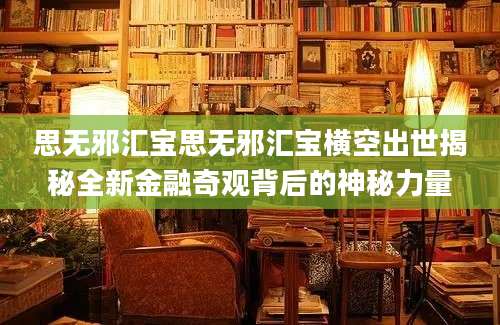 思无邪汇宝思无邪汇宝横空出世揭秘全新金融奇观背后的神秘力量
