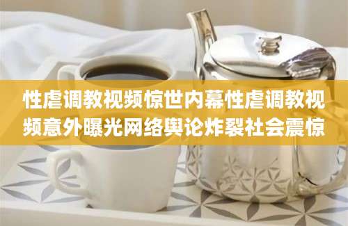 性虐调教视频惊世内幕性虐调教视频意外曝光网络舆论炸裂社会震惊