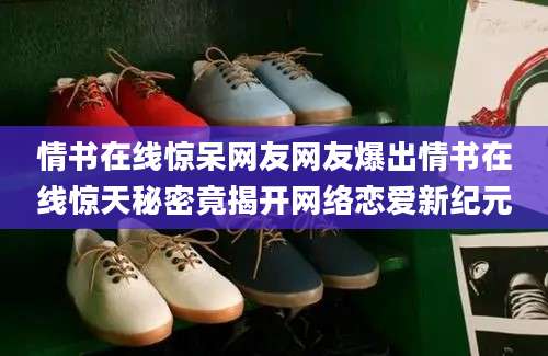 情书在线惊呆网友网友爆出情书在线惊天秘密竟揭开网络恋爱新纪元
