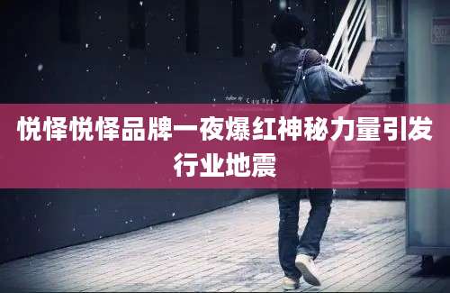 悦怿悦怿品牌一夜爆红神秘力量引发行业地震