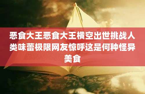 恶食大王恶食大王横空出世挑战人类味蕾极限网友惊呼这是何种怪异美食