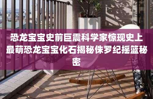 恐龙宝宝史前巨震科学家惊现史上最萌恐龙宝宝化石揭秘侏罗纪摇篮秘密