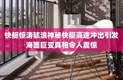 快艇惊涛骇浪神秘快艇高速冲出引发海面巨变真相令人震惊