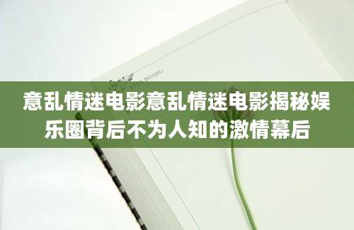 意乱情迷电影意乱情迷电影揭秘娱乐圈背后不为人知的激情幕后