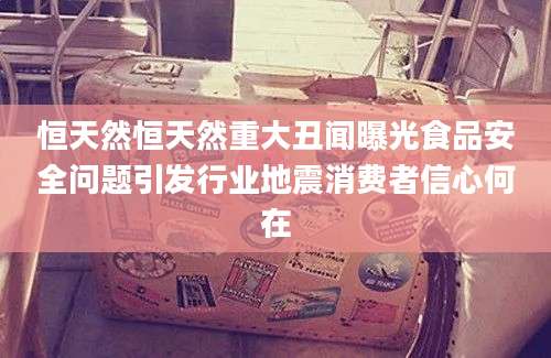 恒天然恒天然重大丑闻曝光食品安全问题引发行业地震消费者信心何在
