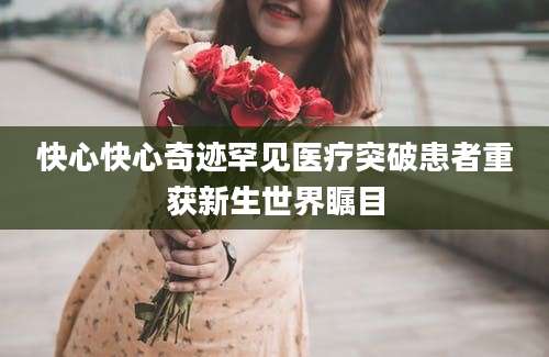快心快心奇迹罕见医疗突破患者重获新生世界瞩目
