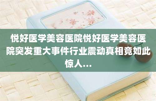 悦好医学美容医院悦好医学美容医院突发重大事件行业震动真相竟如此惊人...