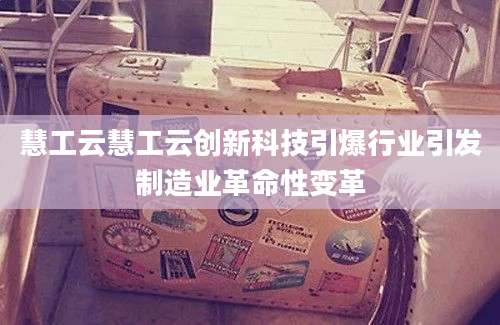慧工云慧工云创新科技引爆行业引发制造业革命性变革