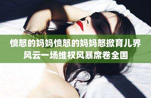 愤怒的妈妈愤怒的妈妈怒掀育儿界风云一场维权风暴席卷全国