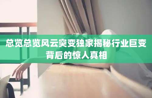 总览总览风云突变独家揭秘行业巨变背后的惊人真相