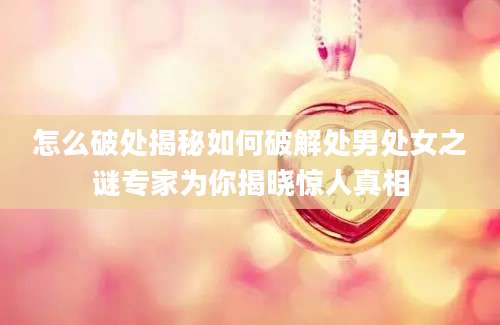 怎么破处揭秘如何破解处男处女之谜专家为你揭晓惊人真相