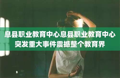 息县职业教育中心息县职业教育中心突发重大事件震撼整个教育界