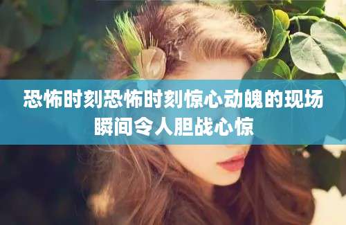 恐怖时刻恐怖时刻惊心动魄的现场瞬间令人胆战心惊