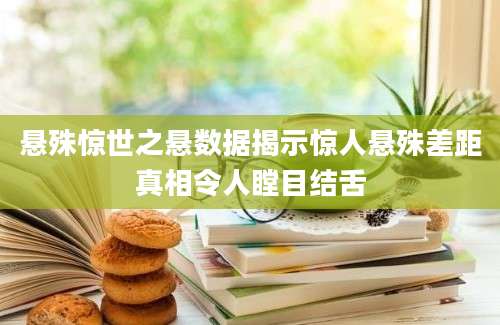 悬殊惊世之悬数据揭示惊人悬殊差距真相令人瞠目结舌