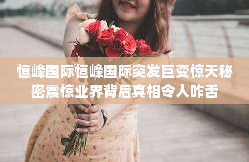 恒峰国际恒峰国际突发巨变惊天秘密震惊业界背后真相令人咋舌