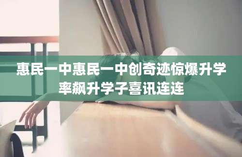 惠民一中惠民一中创奇迹惊爆升学率飙升学子喜讯连连