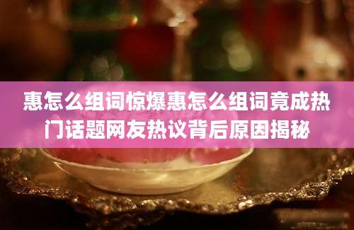 惠怎么组词惊爆惠怎么组词竟成热门话题网友热议背后原因揭秘