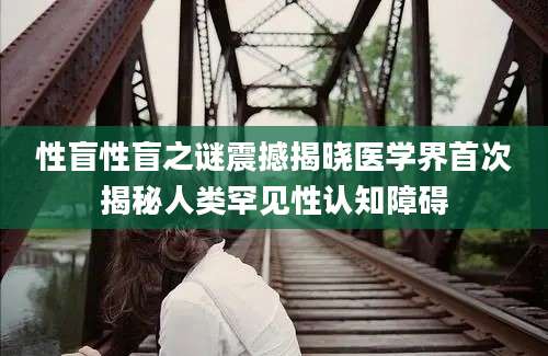 性盲性盲之谜震撼揭晓医学界首次揭秘人类罕见性认知障碍