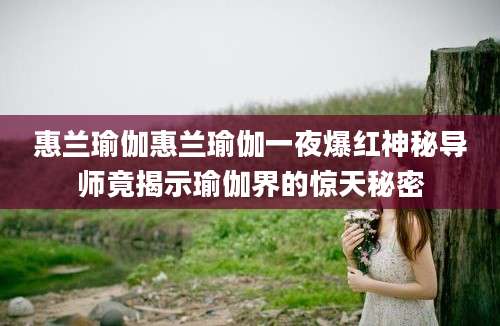 惠兰瑜伽惠兰瑜伽一夜爆红神秘导师竟揭示瑜伽界的惊天秘密