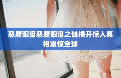 恶魔眼泪恶魔眼泪之谜揭开惊人真相震惊全球