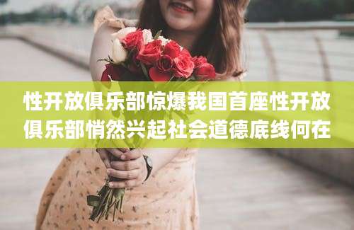 性开放俱乐部惊爆我国首座性开放俱乐部悄然兴起社会道德底线何在