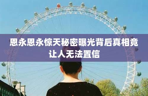 恩永恩永惊天秘密曝光背后真相竟让人无法置信