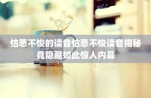 怙恶不悛的读音怙恶不悛读音揭秘竟隐藏如此惊人内幕