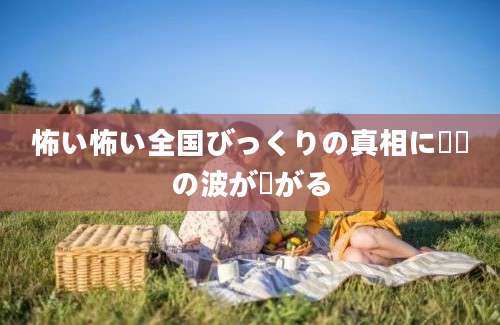 怖い怖い全国びっくりの真相に衝撃の波が広がる