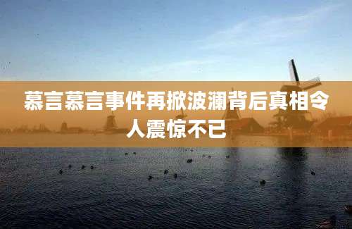 慕言慕言事件再掀波澜背后真相令人震惊不已