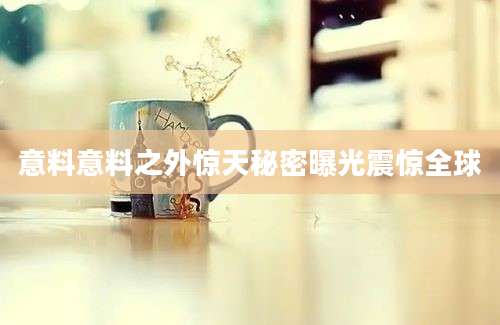 意料意料之外惊天秘密曝光震惊全球