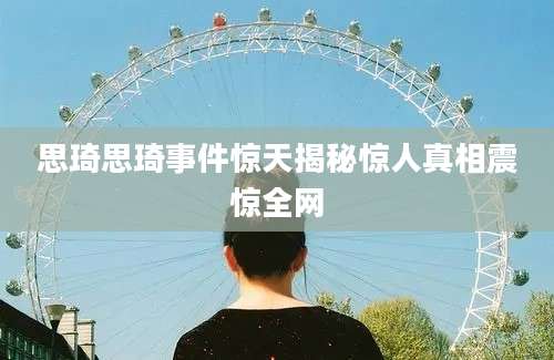 思琦思琦事件惊天揭秘惊人真相震惊全网