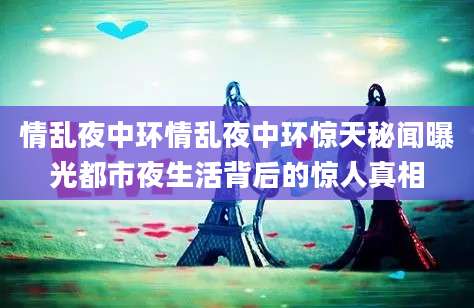 情乱夜中环情乱夜中环惊天秘闻曝光都市夜生活背后的惊人真相