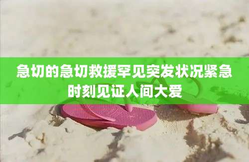 急切的急切救援罕见突发状况紧急时刻见证人间大爱