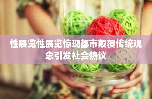 性展览性展览惊现都市颠覆传统观念引发社会热议