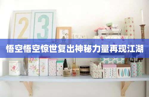悟空悟空惊世复出神秘力量再现江湖