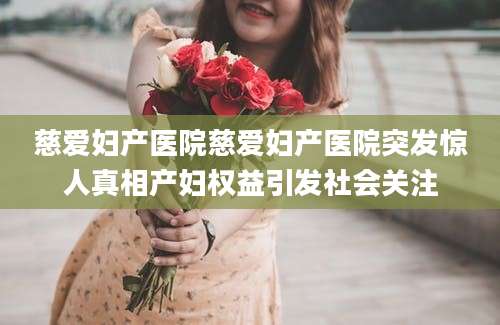 慈爱妇产医院慈爱妇产医院突发惊人真相产妇权益引发社会关注