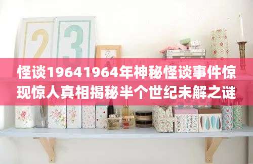 怪谈19641964年神秘怪谈事件惊现惊人真相揭秘半个世纪未解之谜