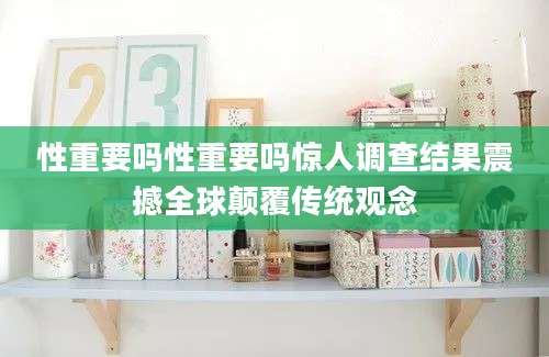 性重要吗性重要吗惊人调查结果震撼全球颠覆传统观念