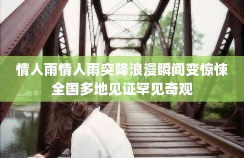 情人雨情人雨突降浪漫瞬间变惊悚全国多地见证罕见奇观
