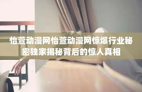 怡萱动漫网怡萱动漫网惊爆行业秘密独家揭秘背后的惊人真相