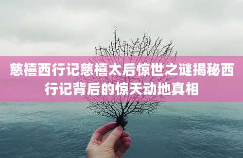慈禧西行记慈禧太后惊世之谜揭秘西行记背后的惊天动地真相