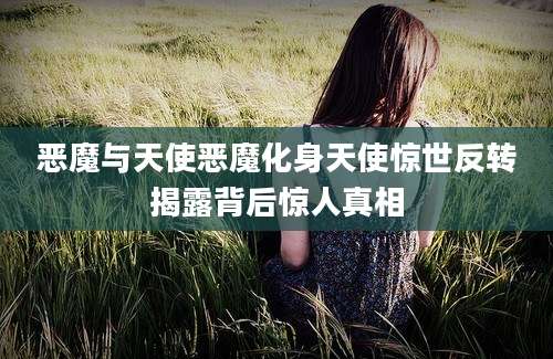 恶魔与天使恶魔化身天使惊世反转揭露背后惊人真相